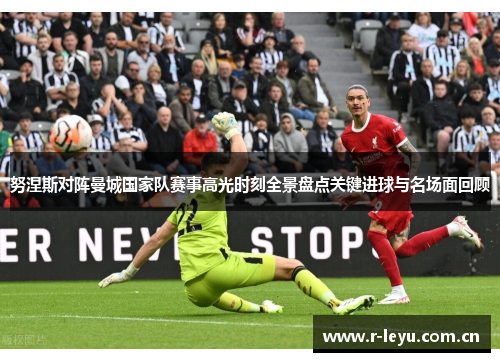 努涅斯对阵曼城国家队赛事高光时刻全景盘点关键进球与名场面回顾